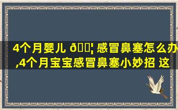 4个月婴儿 🐦 感冒鼻塞怎么办,4个月宝宝感冒鼻塞小妙招 这个太实用了